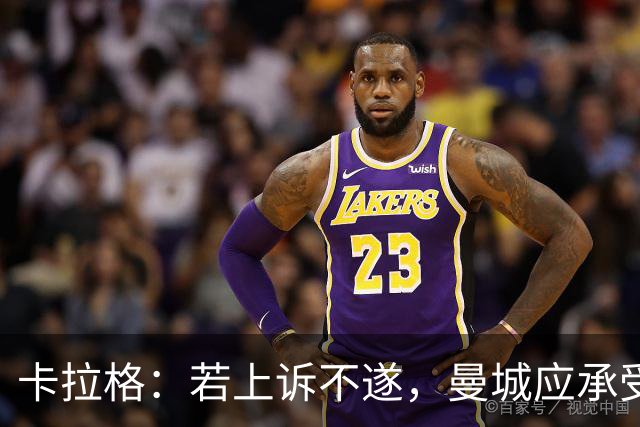 卡拉格：若上诉不遂，曼城应承受多年的惩罚
